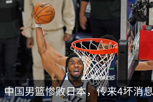 中国男篮惨败日本，传来4坏消息1好消息，防守崩盘 郭士强或下课